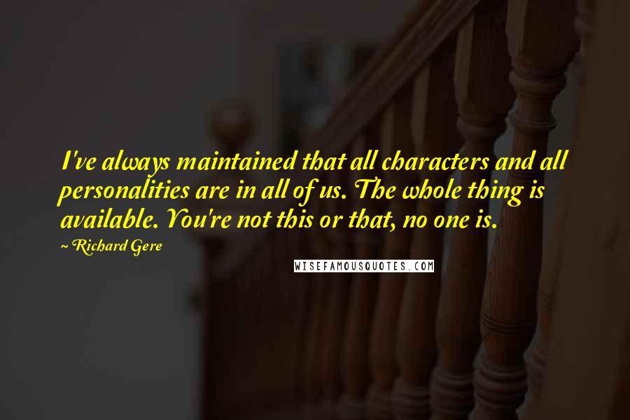 Richard Gere Quotes: I've always maintained that all characters and all personalities are in all of us. The whole thing is available. You're not this or that, no one is.