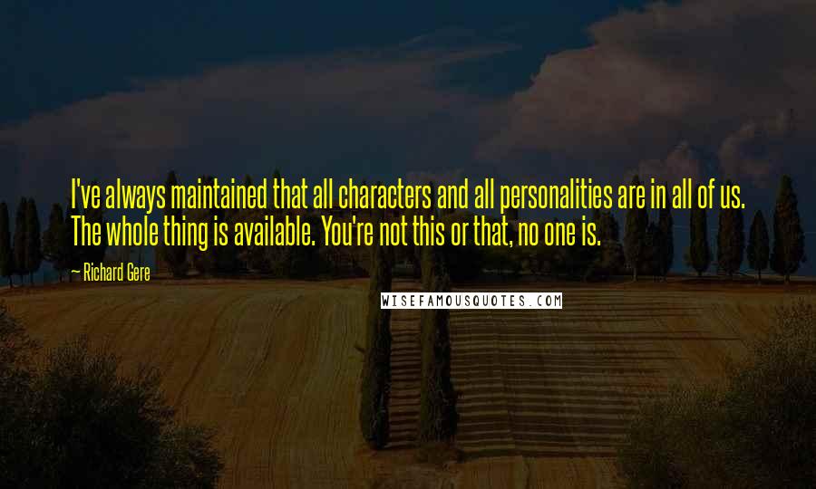 Richard Gere Quotes: I've always maintained that all characters and all personalities are in all of us. The whole thing is available. You're not this or that, no one is.