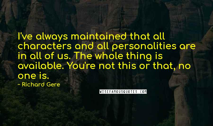 Richard Gere Quotes: I've always maintained that all characters and all personalities are in all of us. The whole thing is available. You're not this or that, no one is.