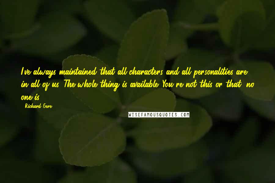 Richard Gere Quotes: I've always maintained that all characters and all personalities are in all of us. The whole thing is available. You're not this or that, no one is.