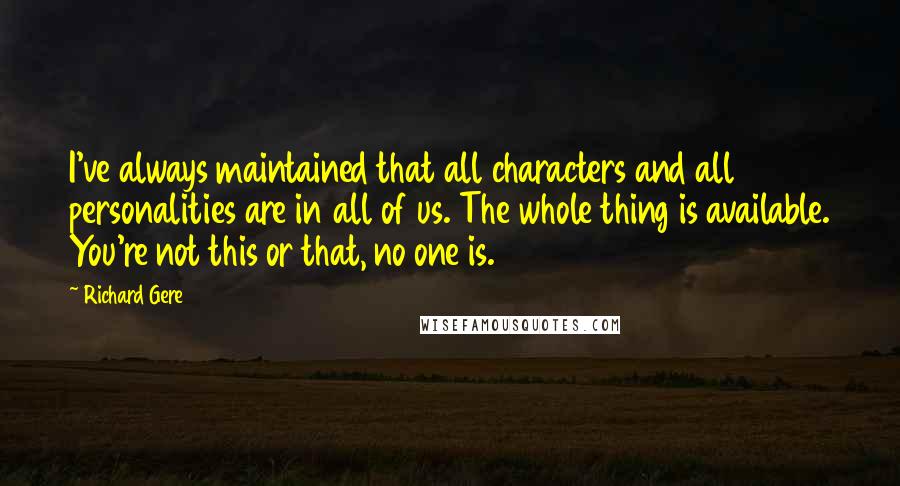 Richard Gere Quotes: I've always maintained that all characters and all personalities are in all of us. The whole thing is available. You're not this or that, no one is.