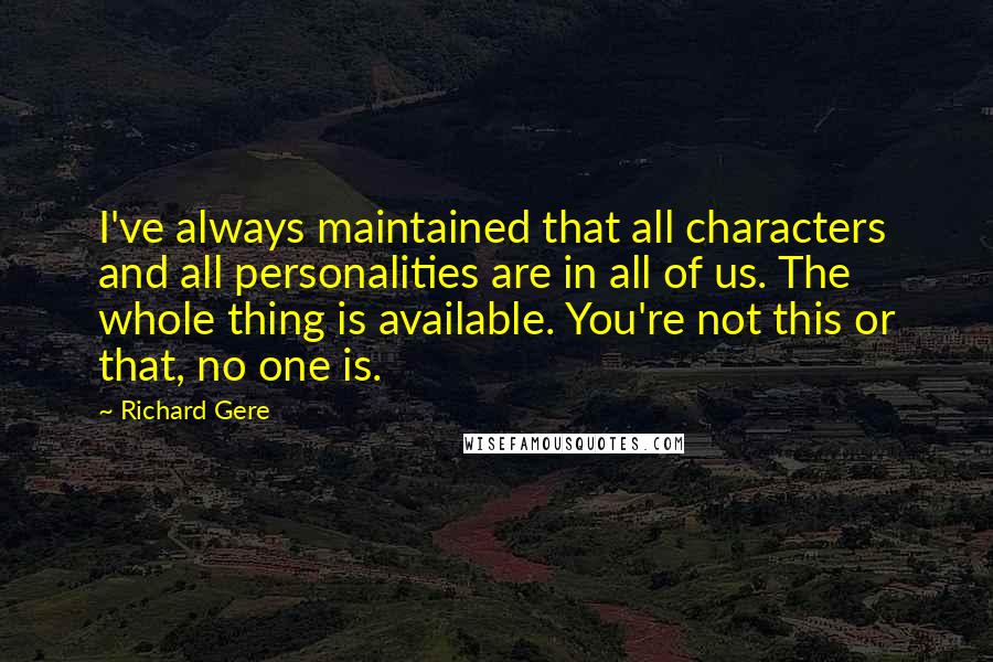 Richard Gere Quotes: I've always maintained that all characters and all personalities are in all of us. The whole thing is available. You're not this or that, no one is.