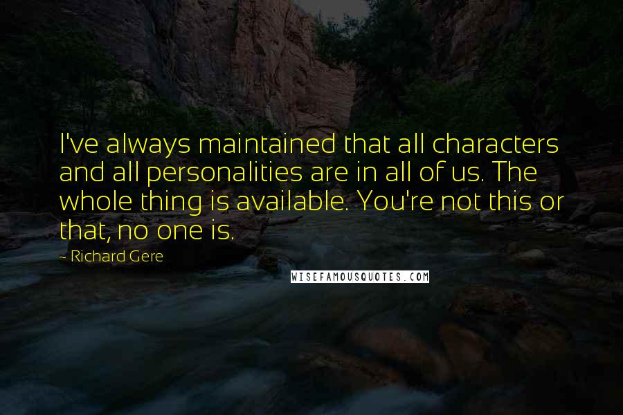 Richard Gere Quotes: I've always maintained that all characters and all personalities are in all of us. The whole thing is available. You're not this or that, no one is.