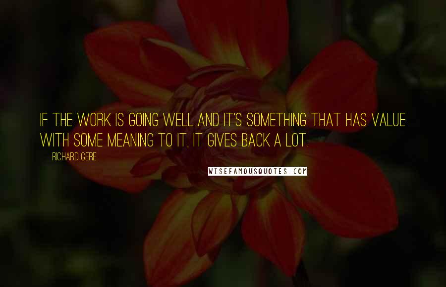 Richard Gere Quotes: If the work is going well and it's something that has value with some meaning to it, it gives back a lot.