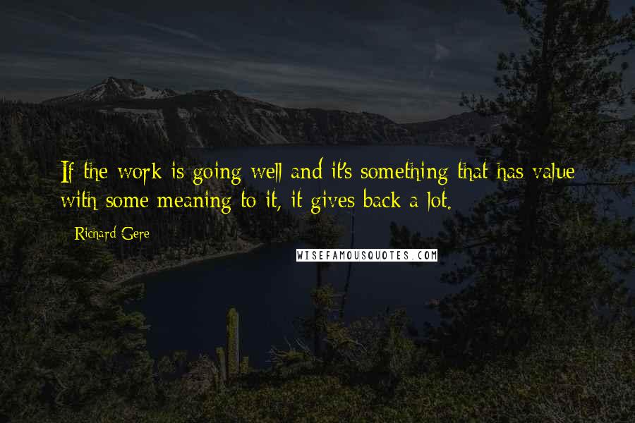 Richard Gere Quotes: If the work is going well and it's something that has value with some meaning to it, it gives back a lot.