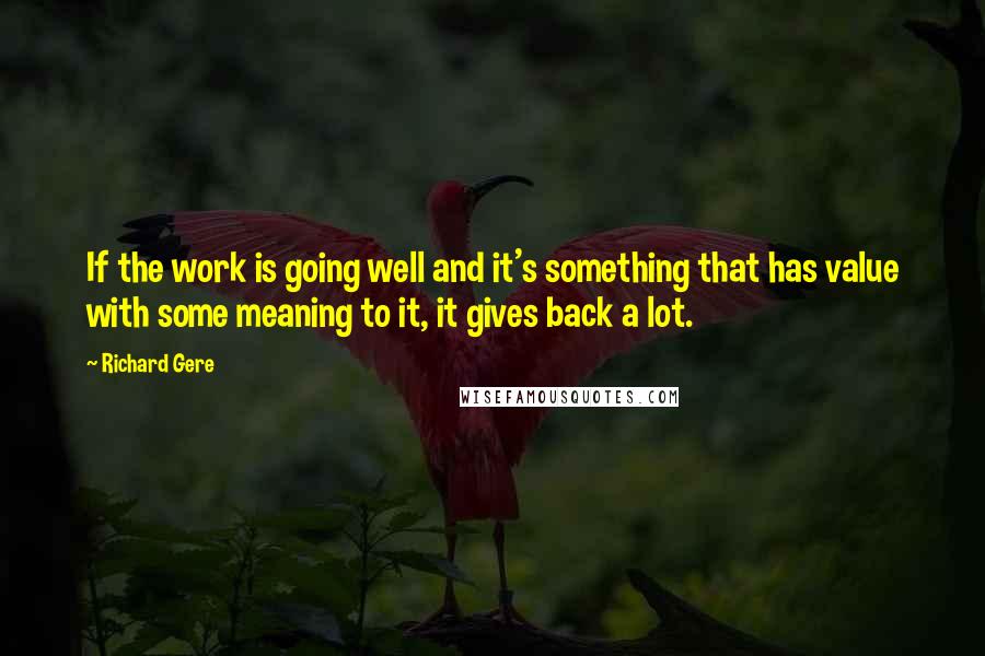 Richard Gere Quotes: If the work is going well and it's something that has value with some meaning to it, it gives back a lot.