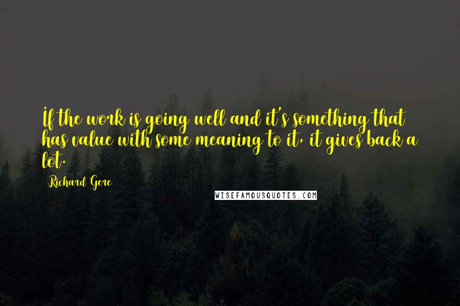 Richard Gere Quotes: If the work is going well and it's something that has value with some meaning to it, it gives back a lot.