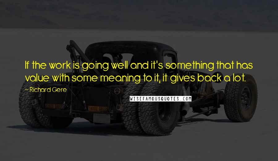 Richard Gere Quotes: If the work is going well and it's something that has value with some meaning to it, it gives back a lot.