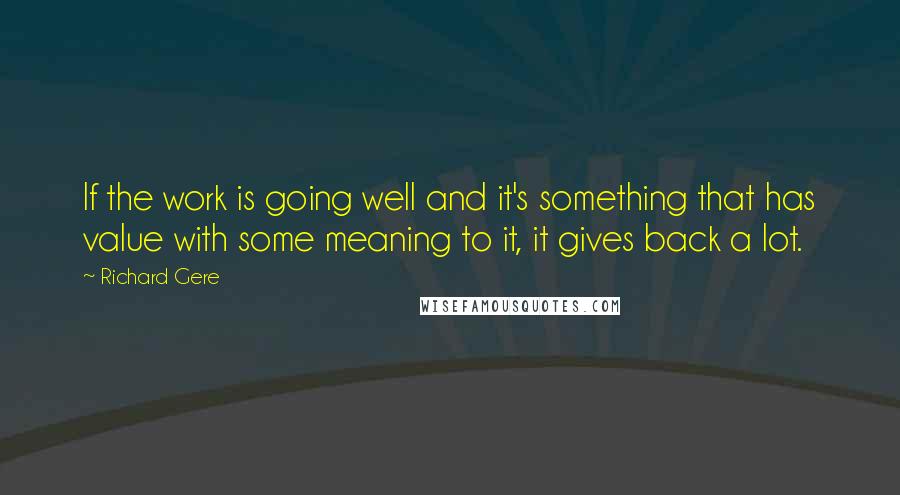 Richard Gere Quotes: If the work is going well and it's something that has value with some meaning to it, it gives back a lot.