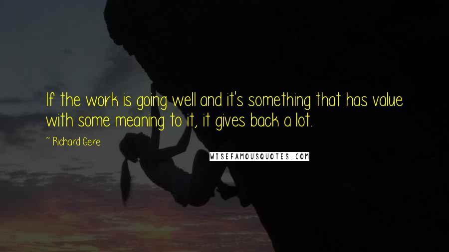 Richard Gere Quotes: If the work is going well and it's something that has value with some meaning to it, it gives back a lot.
