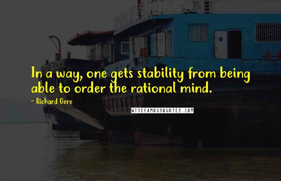 Richard Gere Quotes: In a way, one gets stability from being able to order the rational mind.