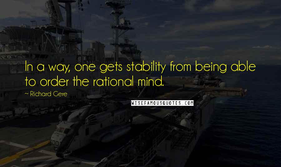 Richard Gere Quotes: In a way, one gets stability from being able to order the rational mind.