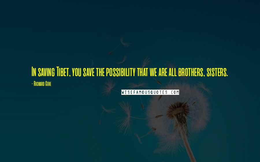 Richard Gere Quotes: In saving Tibet, you save the possibility that we are all brothers, sisters.