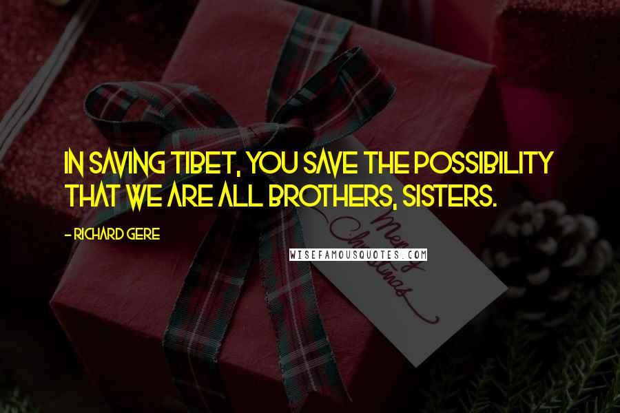 Richard Gere Quotes: In saving Tibet, you save the possibility that we are all brothers, sisters.