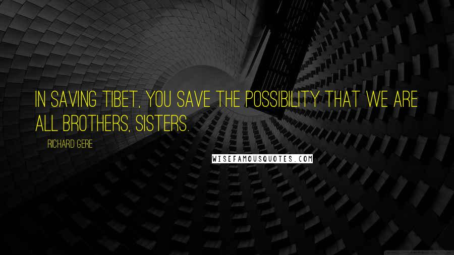 Richard Gere Quotes: In saving Tibet, you save the possibility that we are all brothers, sisters.