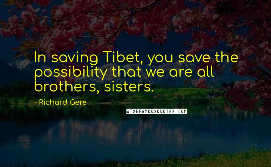 Richard Gere Quotes: In saving Tibet, you save the possibility that we are all brothers, sisters.