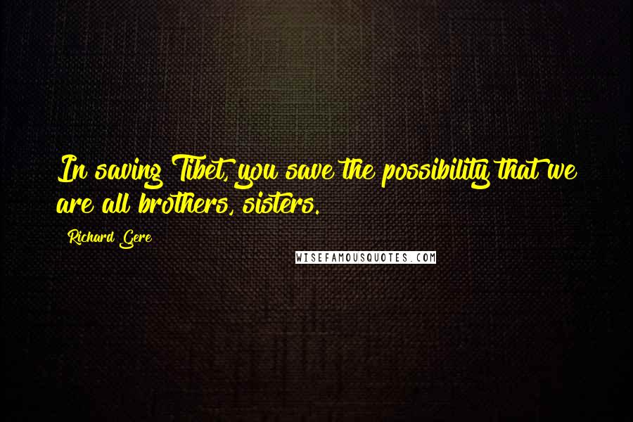 Richard Gere Quotes: In saving Tibet, you save the possibility that we are all brothers, sisters.