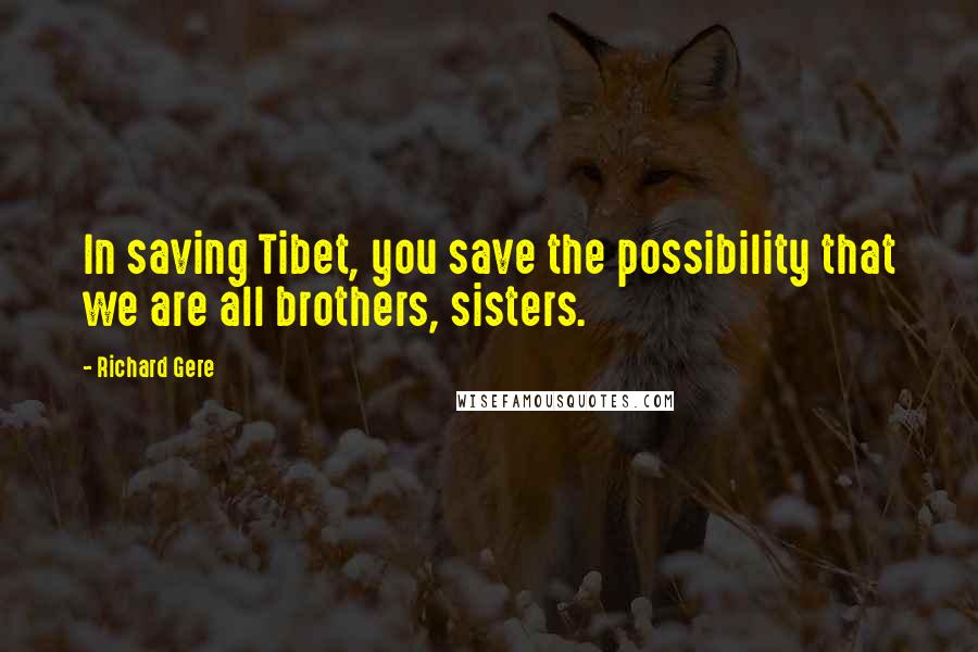 Richard Gere Quotes: In saving Tibet, you save the possibility that we are all brothers, sisters.