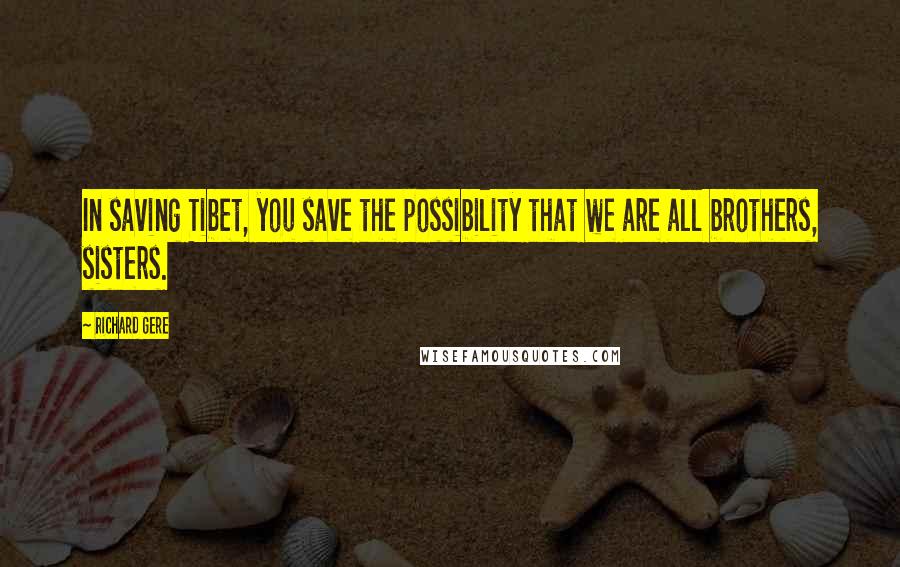 Richard Gere Quotes: In saving Tibet, you save the possibility that we are all brothers, sisters.