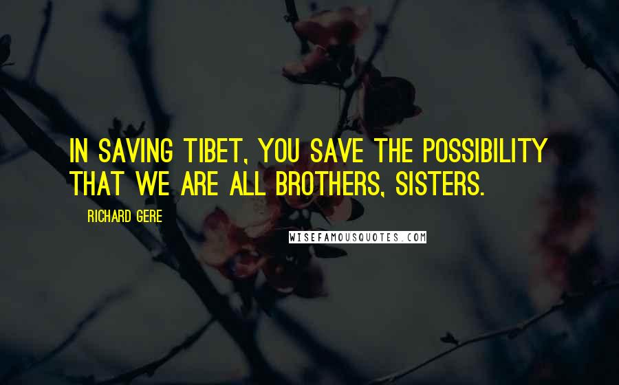 Richard Gere Quotes: In saving Tibet, you save the possibility that we are all brothers, sisters.