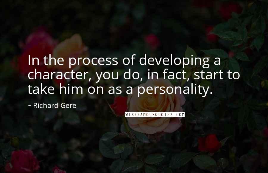Richard Gere Quotes: In the process of developing a character, you do, in fact, start to take him on as a personality.