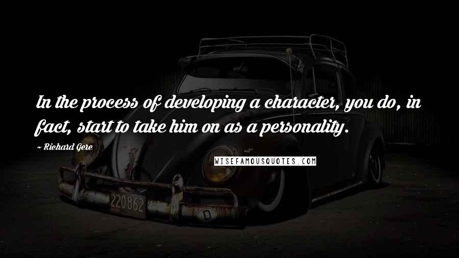 Richard Gere Quotes: In the process of developing a character, you do, in fact, start to take him on as a personality.