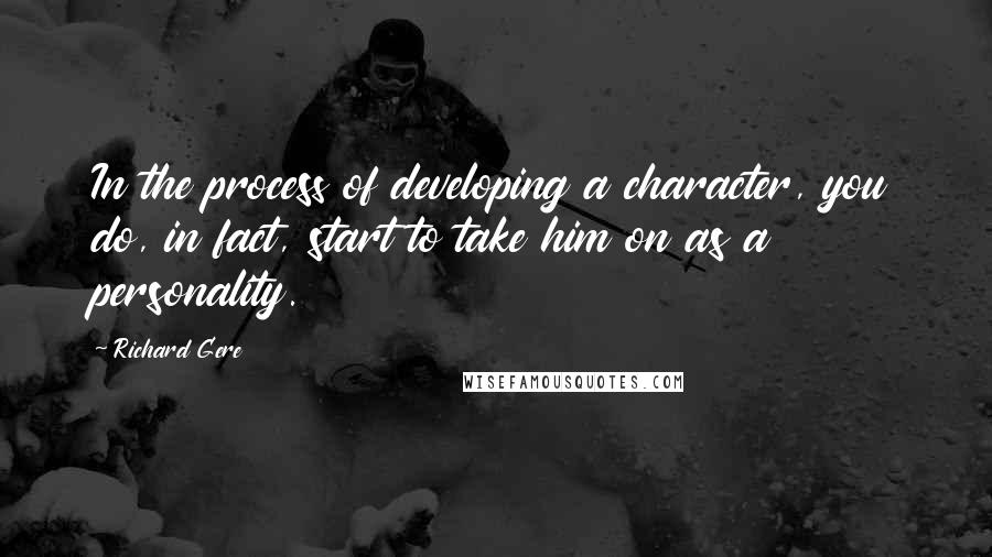 Richard Gere Quotes: In the process of developing a character, you do, in fact, start to take him on as a personality.