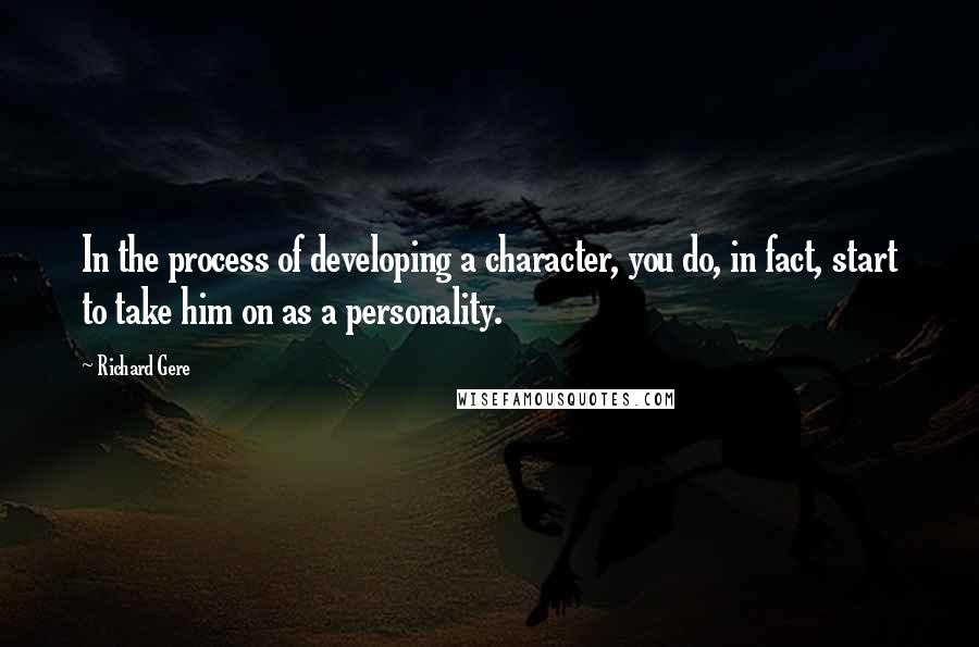 Richard Gere Quotes: In the process of developing a character, you do, in fact, start to take him on as a personality.