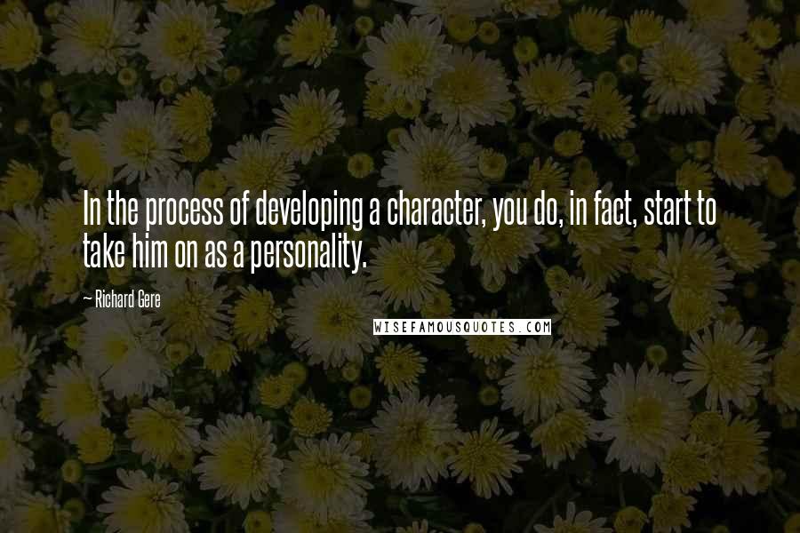 Richard Gere Quotes: In the process of developing a character, you do, in fact, start to take him on as a personality.