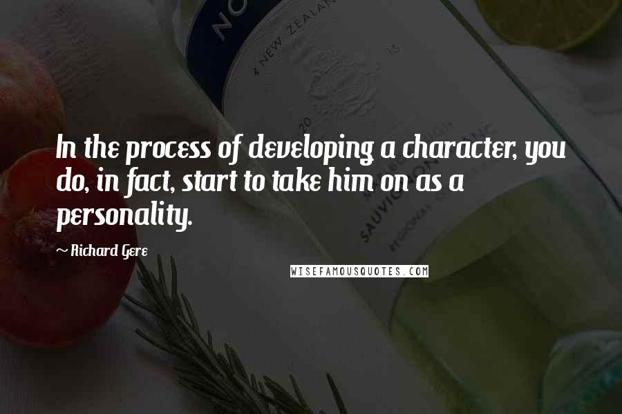 Richard Gere Quotes: In the process of developing a character, you do, in fact, start to take him on as a personality.