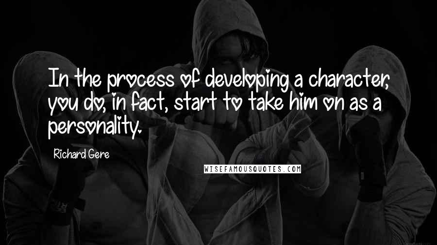 Richard Gere Quotes: In the process of developing a character, you do, in fact, start to take him on as a personality.