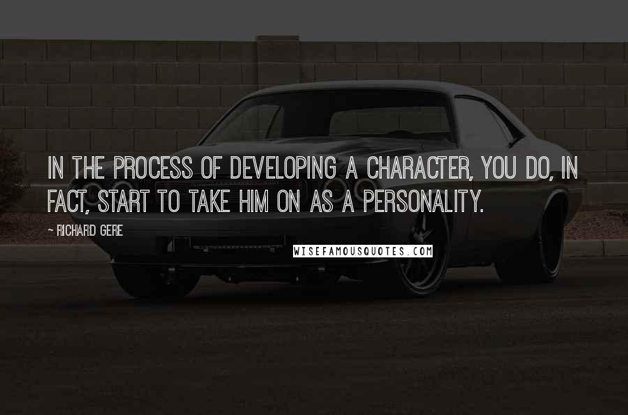 Richard Gere Quotes: In the process of developing a character, you do, in fact, start to take him on as a personality.