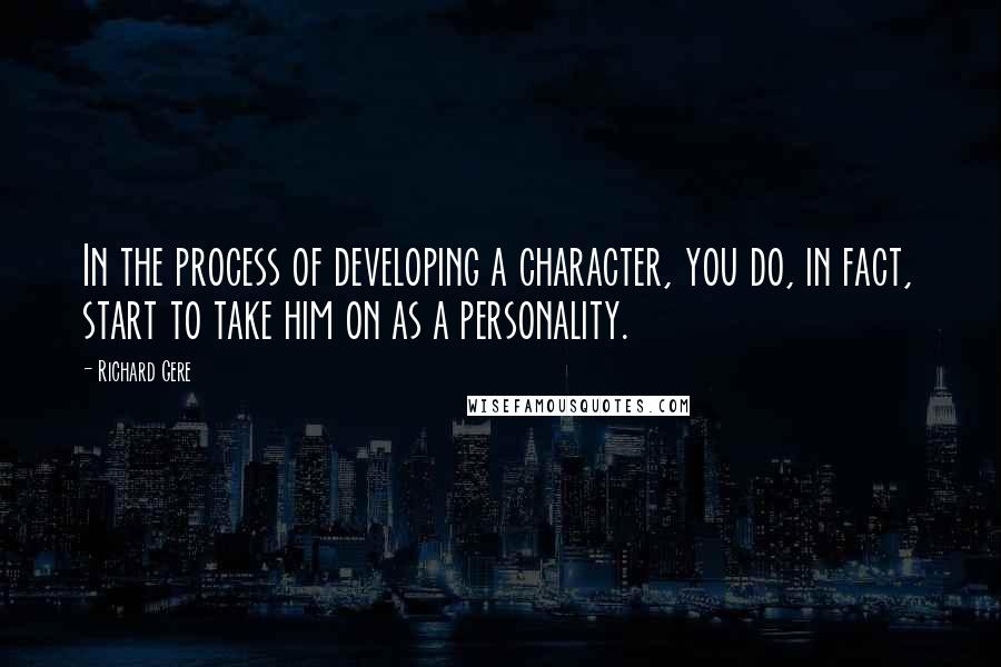 Richard Gere Quotes: In the process of developing a character, you do, in fact, start to take him on as a personality.