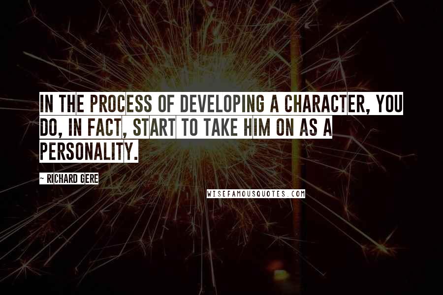 Richard Gere Quotes: In the process of developing a character, you do, in fact, start to take him on as a personality.