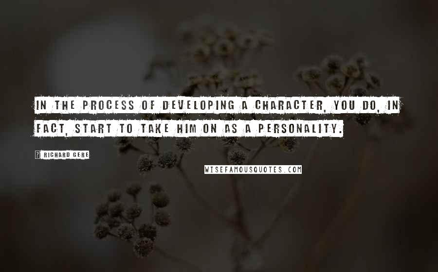 Richard Gere Quotes: In the process of developing a character, you do, in fact, start to take him on as a personality.