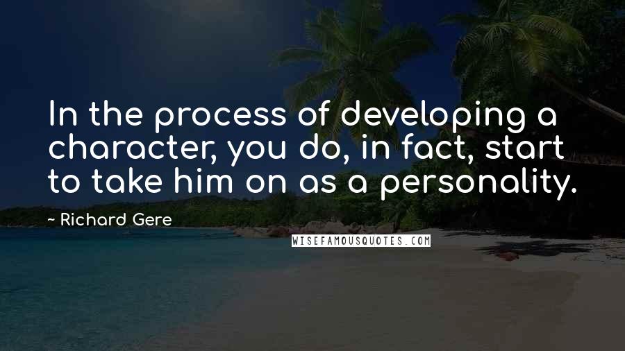 Richard Gere Quotes: In the process of developing a character, you do, in fact, start to take him on as a personality.