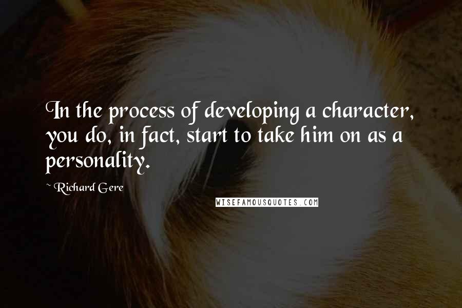 Richard Gere Quotes: In the process of developing a character, you do, in fact, start to take him on as a personality.