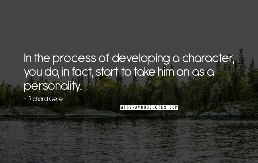 Richard Gere Quotes: In the process of developing a character, you do, in fact, start to take him on as a personality.