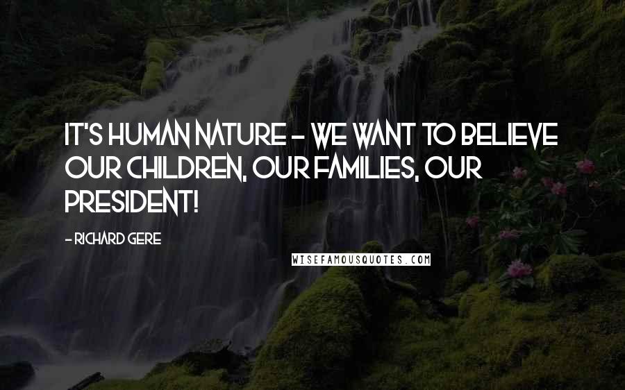 Richard Gere Quotes: It's human nature - we want to believe our children, our families, our President!