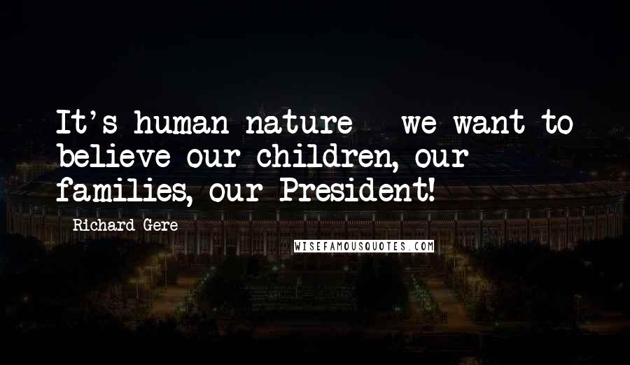 Richard Gere Quotes: It's human nature - we want to believe our children, our families, our President!