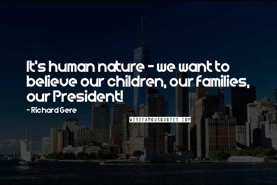 Richard Gere Quotes: It's human nature - we want to believe our children, our families, our President!