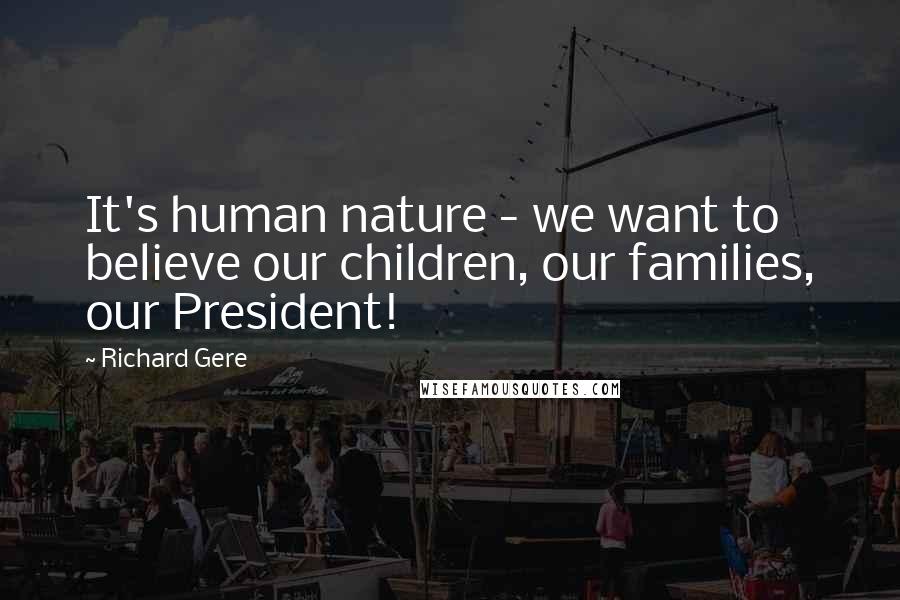 Richard Gere Quotes: It's human nature - we want to believe our children, our families, our President!