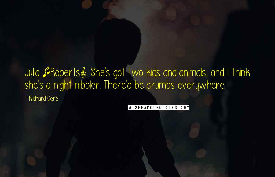 Richard Gere Quotes: Julia [Roberts]. She's got two kids and animals, and I think she's a night nibbler. There'd be crumbs everywhere.