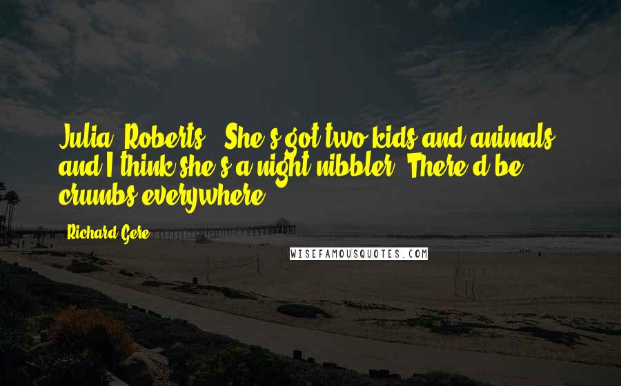 Richard Gere Quotes: Julia [Roberts]. She's got two kids and animals, and I think she's a night nibbler. There'd be crumbs everywhere.