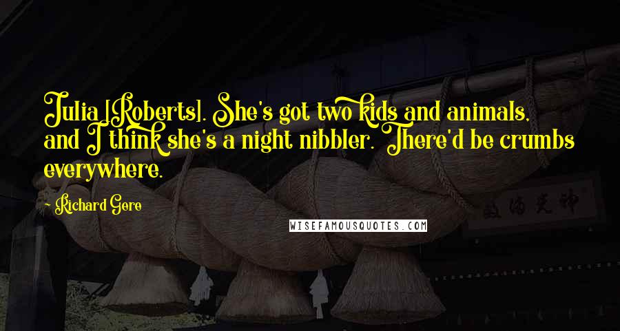 Richard Gere Quotes: Julia [Roberts]. She's got two kids and animals, and I think she's a night nibbler. There'd be crumbs everywhere.