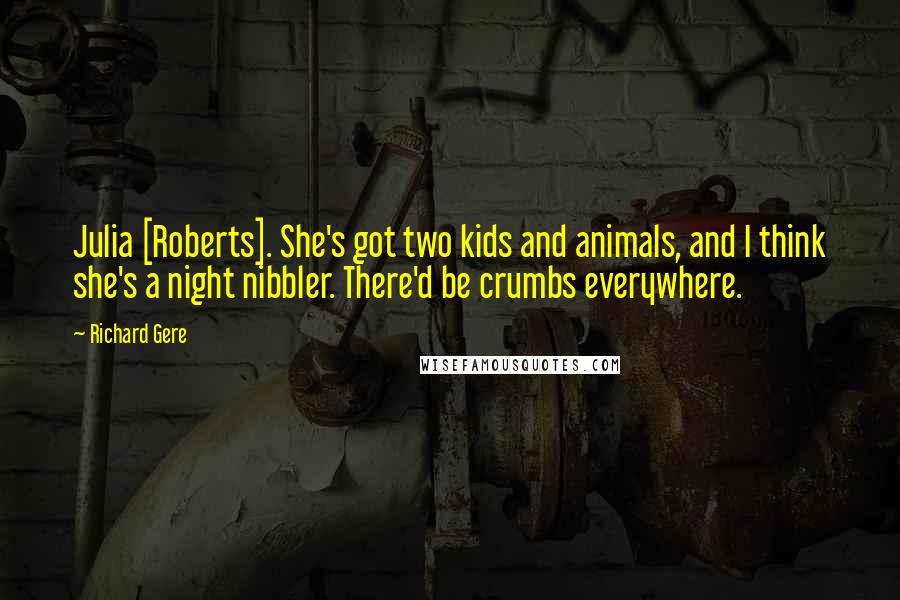 Richard Gere Quotes: Julia [Roberts]. She's got two kids and animals, and I think she's a night nibbler. There'd be crumbs everywhere.