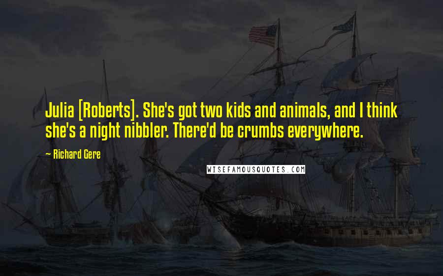 Richard Gere Quotes: Julia [Roberts]. She's got two kids and animals, and I think she's a night nibbler. There'd be crumbs everywhere.