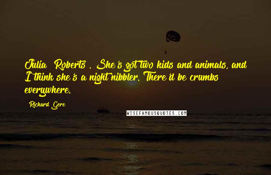 Richard Gere Quotes: Julia [Roberts]. She's got two kids and animals, and I think she's a night nibbler. There'd be crumbs everywhere.