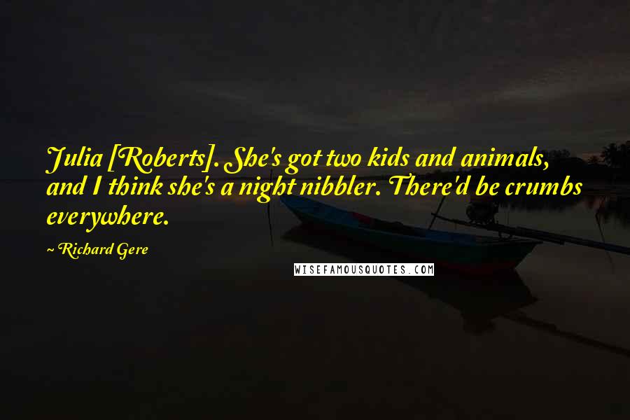 Richard Gere Quotes: Julia [Roberts]. She's got two kids and animals, and I think she's a night nibbler. There'd be crumbs everywhere.