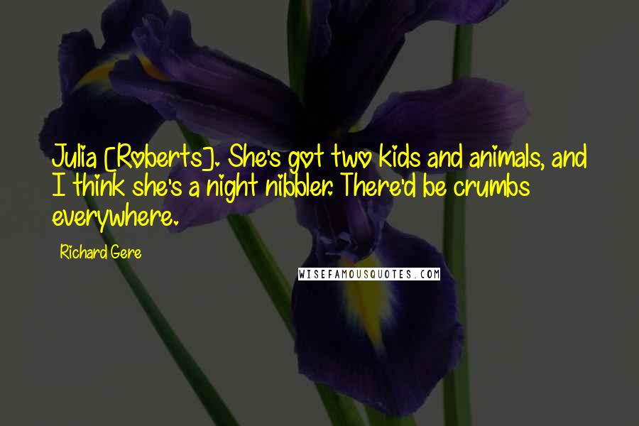 Richard Gere Quotes: Julia [Roberts]. She's got two kids and animals, and I think she's a night nibbler. There'd be crumbs everywhere.